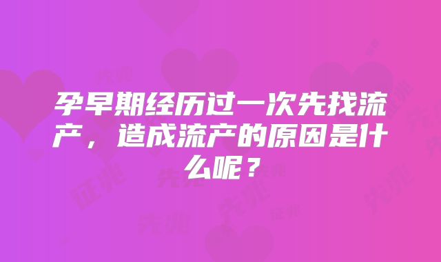 孕早期经历过一次先找流产，造成流产的原因是什么呢？