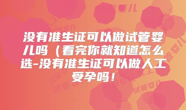 没有准生证可以做试管婴儿吗（看完你就知道怎么选-没有准生证可以做人工受孕吗！