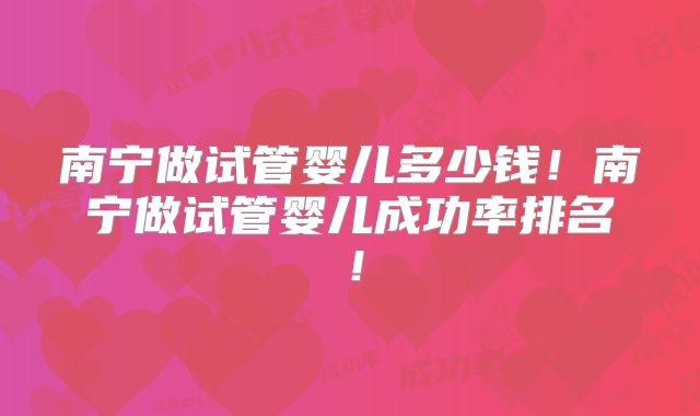 南宁做试管婴儿多少钱！南宁做试管婴儿成功率排名！