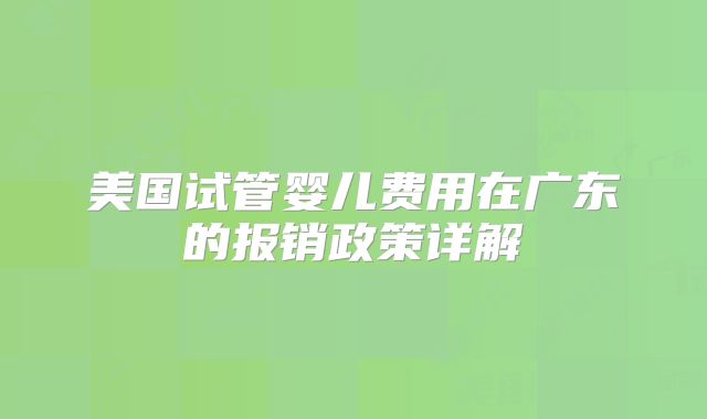 美国试管婴儿费用在广东的报销政策详解