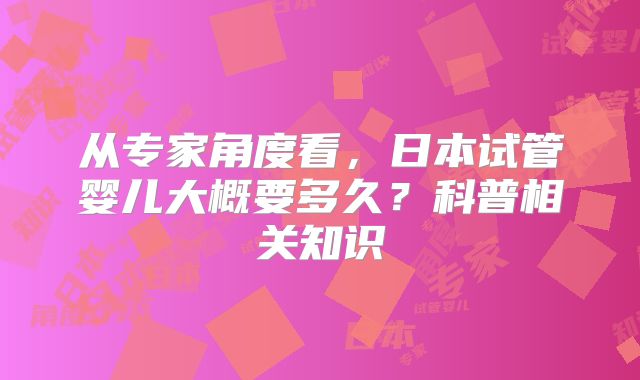 从专家角度看，日本试管婴儿大概要多久？科普相关知识