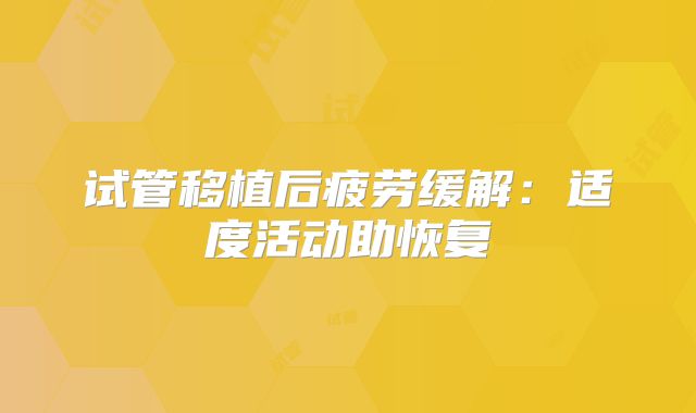 试管移植后疲劳缓解：适度活动助恢复