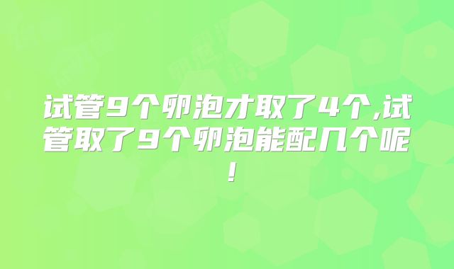 试管9个卵泡才取了4个,试管取了9个卵泡能配几个呢！