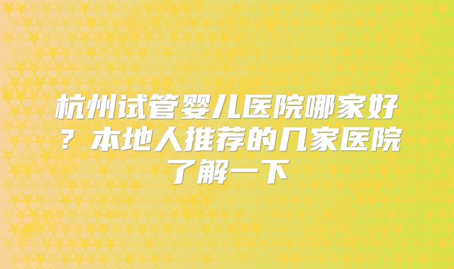 杭州试管婴儿医院哪家好？本地人推荐的几家医院了解一下