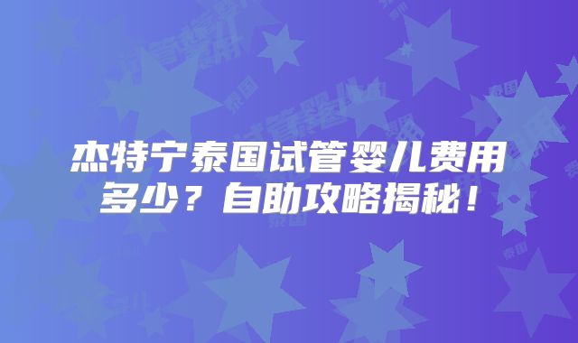 杰特宁泰国试管婴儿费用多少?自助攻略揭秘!