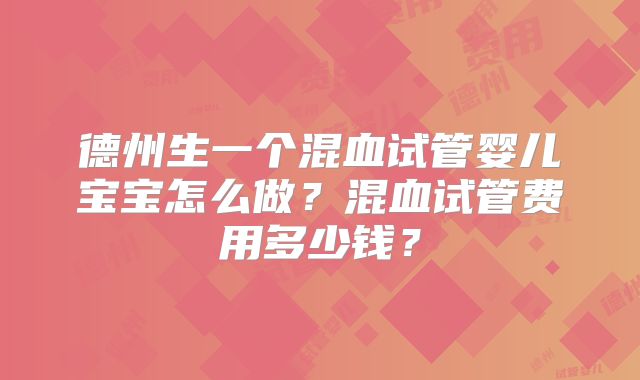 德州生一个混血试管婴儿宝宝怎么做？混血试管费用多少钱？