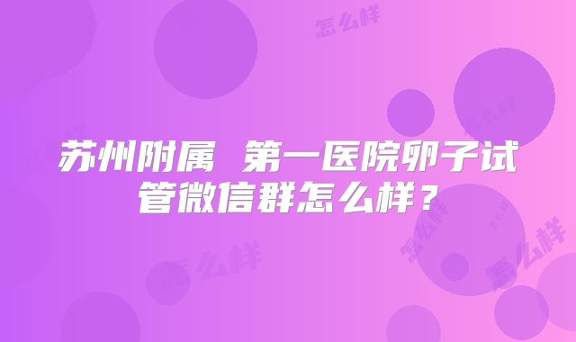 苏州附属 第一医院卵子试管微信群怎么样？