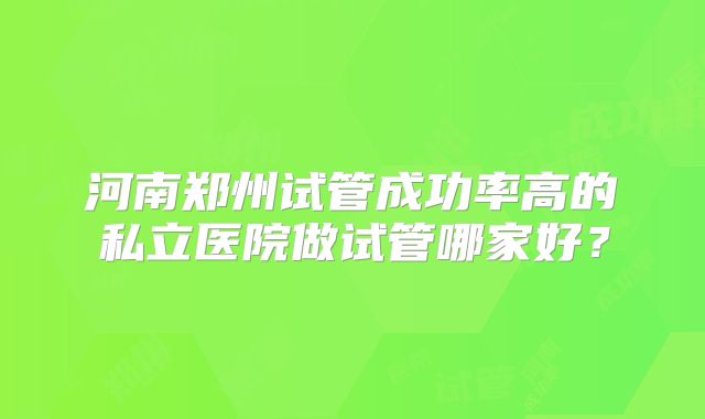 河南郑州试管成功率高的私立医院做试管哪家好？