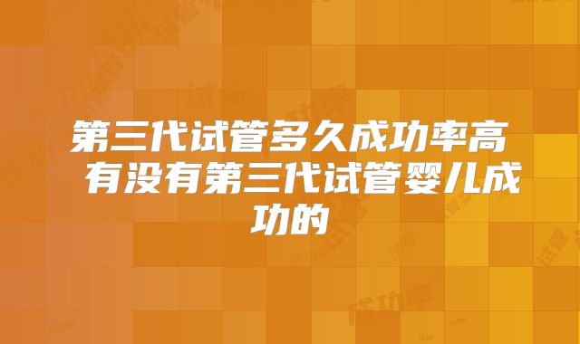 第三代试管多久成功率高 有没有第三代试管婴儿成功的