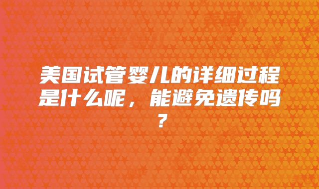 美国试管婴儿的详细过程是什么呢,能避免遗传吗?