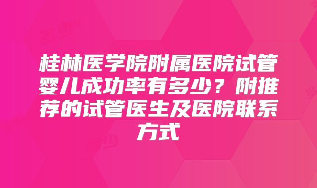 桂林医学院附属医院试管婴儿成功率有多少？附推荐的试管医生及医院联系方式