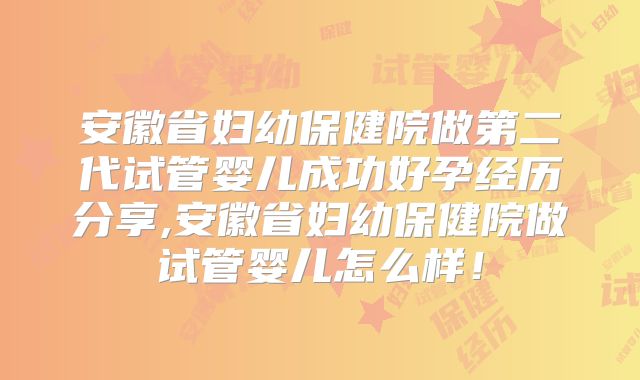 安徽省妇幼保健院做第二代试管婴儿成功好孕经历分享,安徽省妇幼保健院做试管婴儿怎么样!