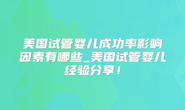 美国试管婴儿成功率影响因素有哪些_美国试管婴儿经验分享！