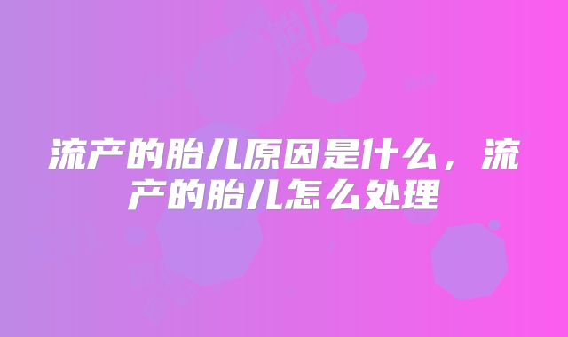 流产的胎儿原因是什么,流产的胎儿怎么处理