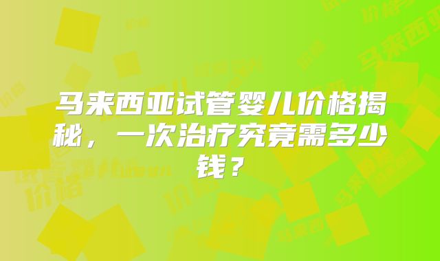 马来西亚试管婴儿价格揭秘，一次治疗究竟需多少钱？