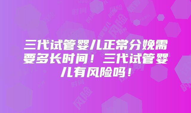 三代试管婴儿正常分娩需要多长时间！三代试管婴儿有风险吗！