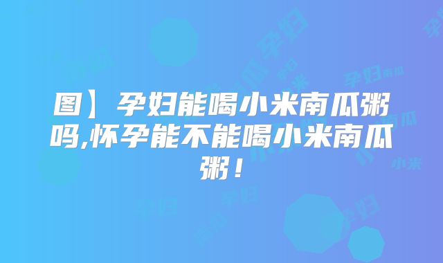 图】孕妇能喝小米南瓜粥吗,怀孕能不能喝小米南瓜粥！