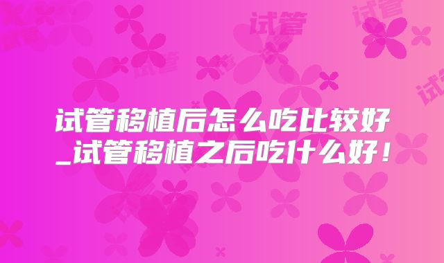 试管移植后怎么吃比较好_试管移植之后吃什么好！