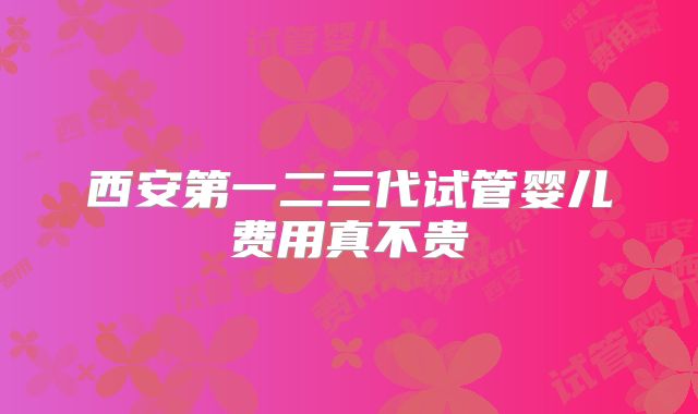 西安第一二三代试管婴儿费用真不贵