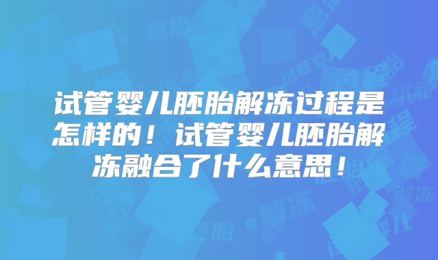 试管婴儿胚胎解冻过程是怎样的!试管婴儿胚胎解冻融合了什么意思!