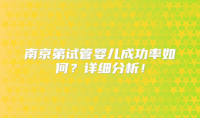 南京第试管婴儿成功率如何？详细分析！