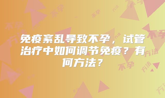 免疫紊乱导致不孕,试管治疗中如何调节免疫?有何方法?