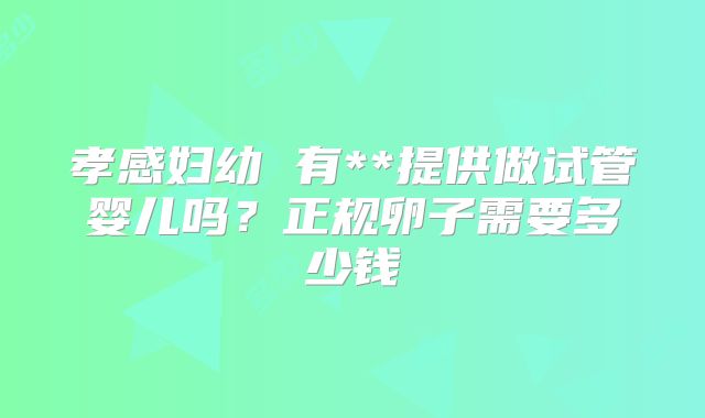 孝感妇幼 有**提供做试管婴儿吗？正规卵子需要多少钱