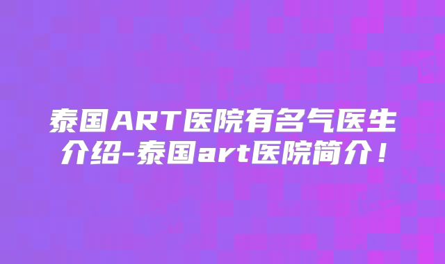 泰国ART医院有名气医生介绍-泰国art医院简介!