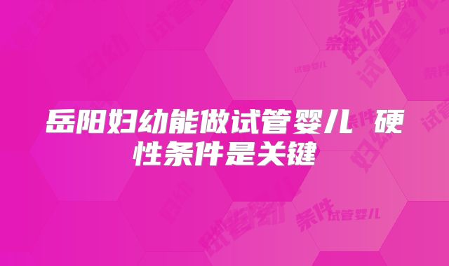 岳阳妇幼能做试管婴儿 硬性条件是关键