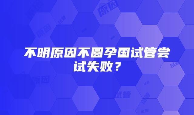 不明原因不圆孕国试管尝试失败？
