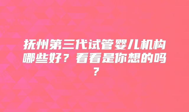 抚州第三代试管婴儿机构哪些好?看看是你想的吗?