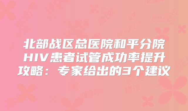 北部战区总医院和平分院HIV患者试管成功率提升攻略：专家给出的3个建议