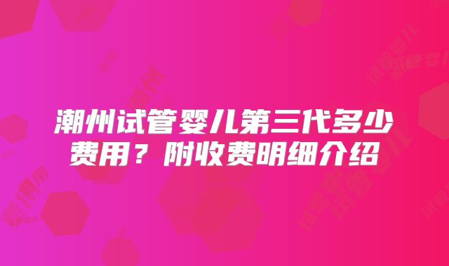 潮州试管婴儿第三代多少费用？附收费明细介绍