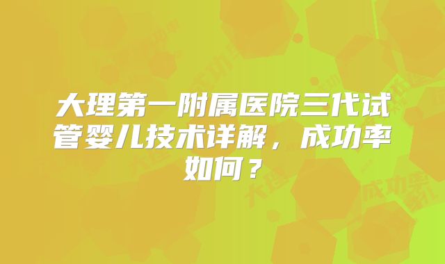大理第一附属医院三代试管婴儿技术详解，成功率如何？