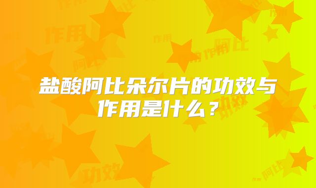 盐酸阿比朵尔片的功效与作用是什么？