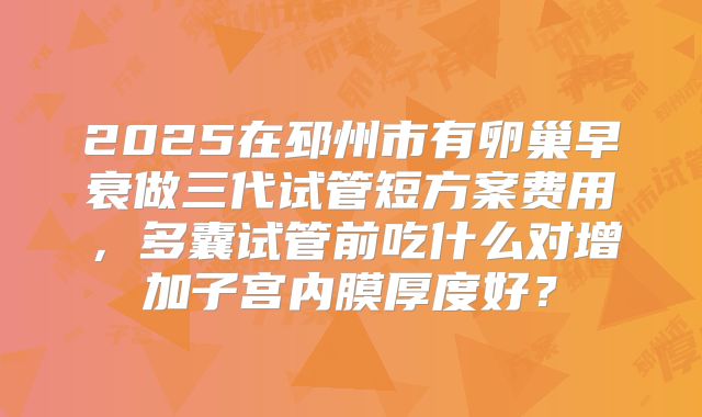 2025在邳州市有卵巢早衰做三代试管短方案费用，多囊试管前吃什么对增加子宫内膜厚度好？