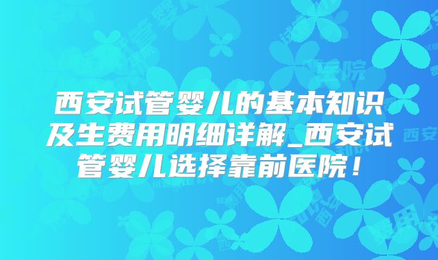 西安试管婴儿的基本知识及生费用明细详解_西安试管婴儿选择靠前医院!