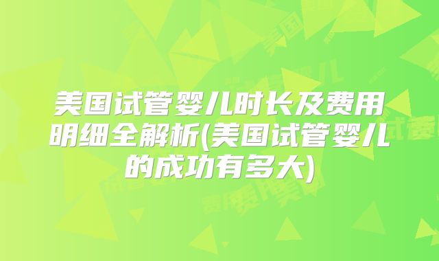 美国试管婴儿时长及费用明细全解析(美国试管婴儿的成功有多大)