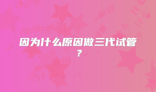 因为什么原因做三代试管？