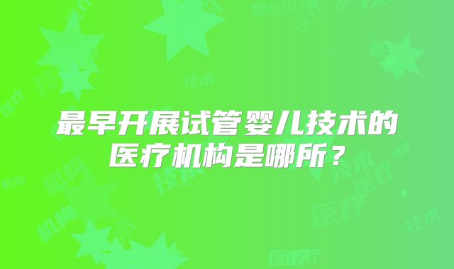 最早开展试管婴儿技术的医疗机构是哪所？
