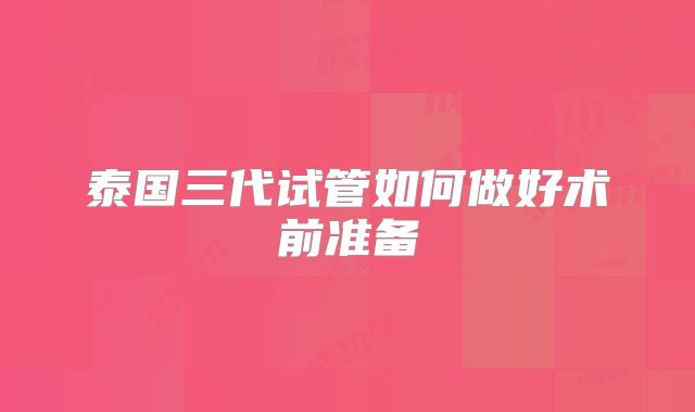 泰国三代试管如何做好术前准备