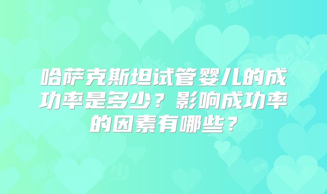 哈萨克斯坦试管婴儿的成功率是多少？影响成功率的因素有哪些？