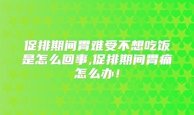 促排期间胃难受不想吃饭是怎么回事,促排期间胃痛怎么办!