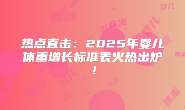 热点直击:2025年婴儿体重增长标准表火热出炉!