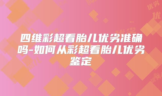 四维彩超看胎儿优劣准确吗-如何从彩超看胎儿优劣鉴定