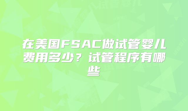 在美国FSAC做试管婴儿费用多少？试管程序有哪些