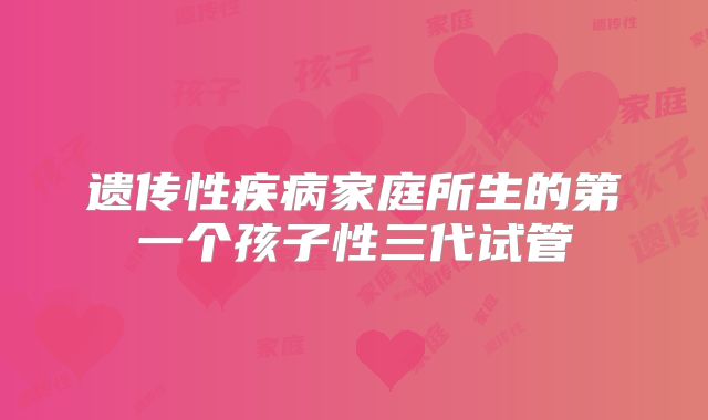 遗传性疾病家庭所生的第一个孩子性三代试管