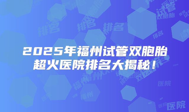 2025年福州试管双胞胎超火医院排名大揭秘！