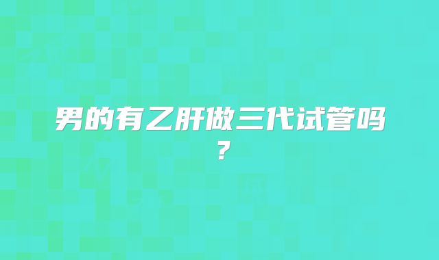 男的有乙肝做三代试管吗？