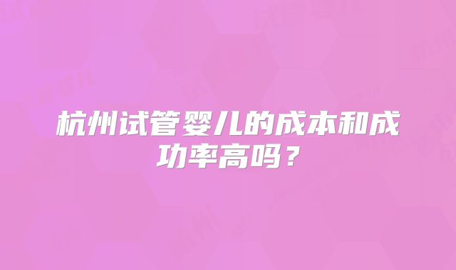 杭州试管婴儿的成本和成功率高吗?